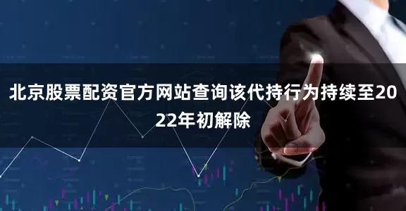 北京股票配资官方网站查询该代持行为持续至2022年初解除
