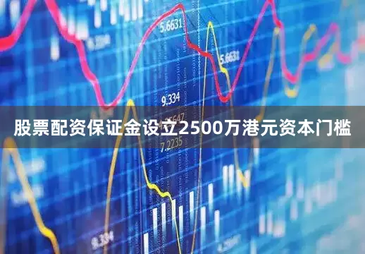股票配资保证金设立2500万港元资本门槛