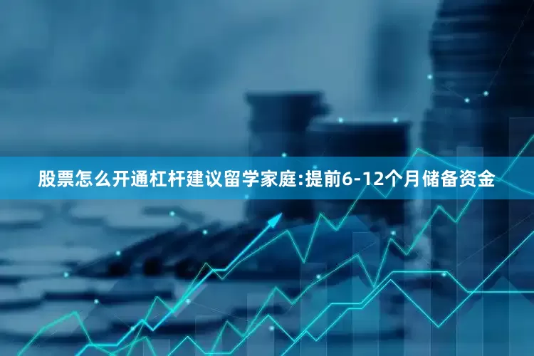 股票怎么开通杠杆建议留学家庭:提前6-12个月储备资金