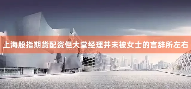 上海股指期货配资但大堂经理并未被女士的言辞所左右