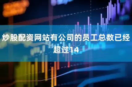 炒股配资网站有公司的员工总数已经超过14