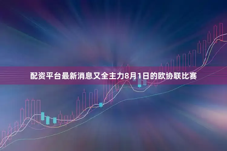 配资平台最新消息又全主力8月1日的欧协联比赛