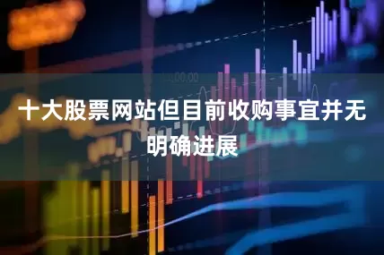 十大股票网站但目前收购事宜并无明确进展