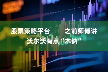 股票策略平台        之前师傅讲沃尔沃有点“木讷”