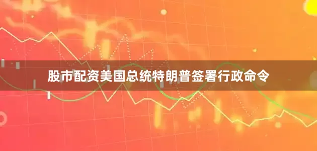 股市配资美国总统特朗普签署行政命令