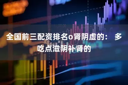 全国前三配资排名o肾阴虚的： 多吃点滋阴补肾的