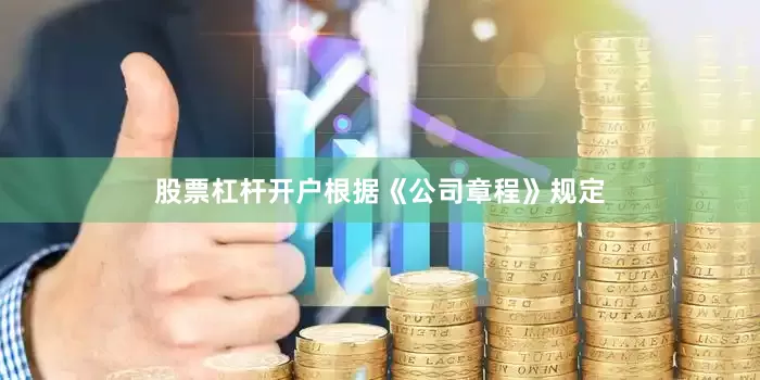 股票杠杆开户根据《公司章程》规定