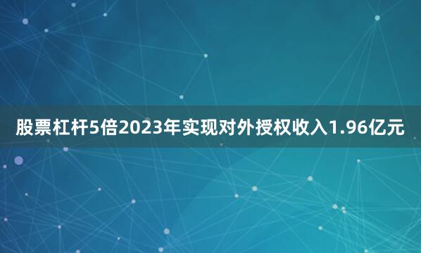 股票杠杆5倍2023年实现对外授权收入1.96亿元