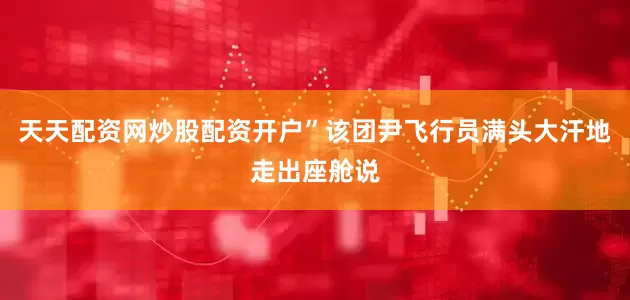 天天配资网炒股配资开户”该团尹飞行员满头大汗地走出座舱说