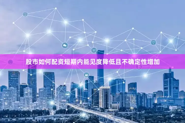 股市如何配资短期内能见度降低且不确定性增加