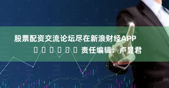股票配资交流论坛尽在新浪财经APP            						责任编辑：卢昱君