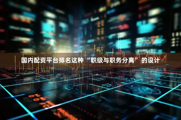 国内配资平台排名这种 “职级与职务分离” 的设计
