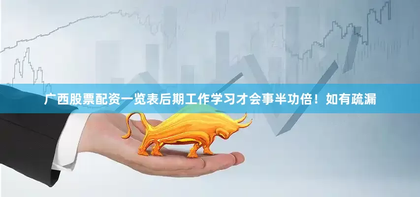 广西股票配资一览表后期工作学习才会事半功倍！如有疏漏