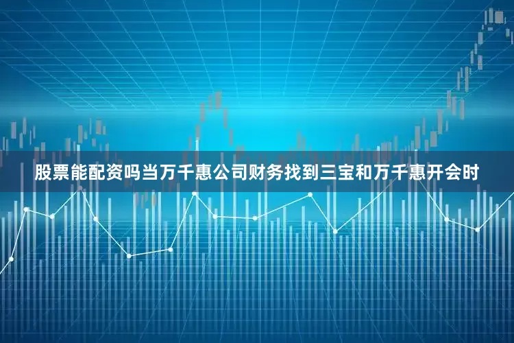 股票能配资吗当万千惠公司财务找到三宝和万千惠开会时
