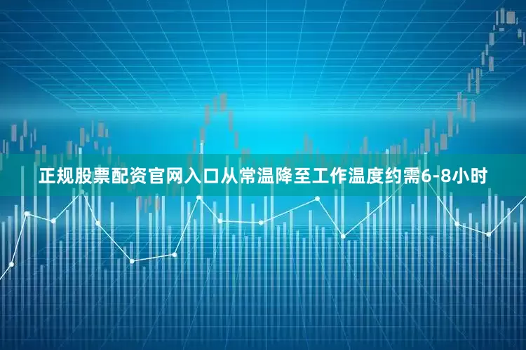 正规股票配资官网入口从常温降至工作温度约需6-8小时