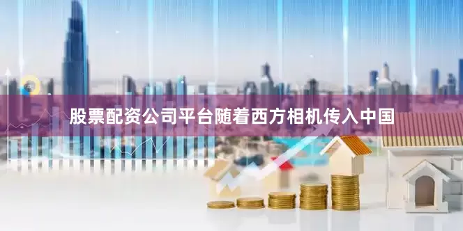 股票配资公司平台随着西方相机传入中国