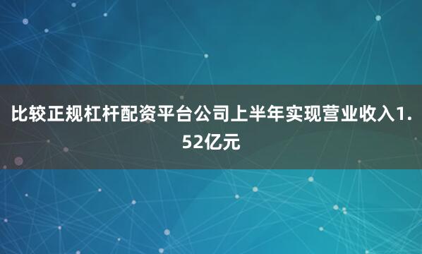 比较正规杠杆配资平台公司上半年实现营业收入1.52亿元