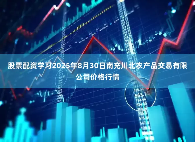 股票配资学习2025年8月30日南充川北农产品交易有限公司价格行情
