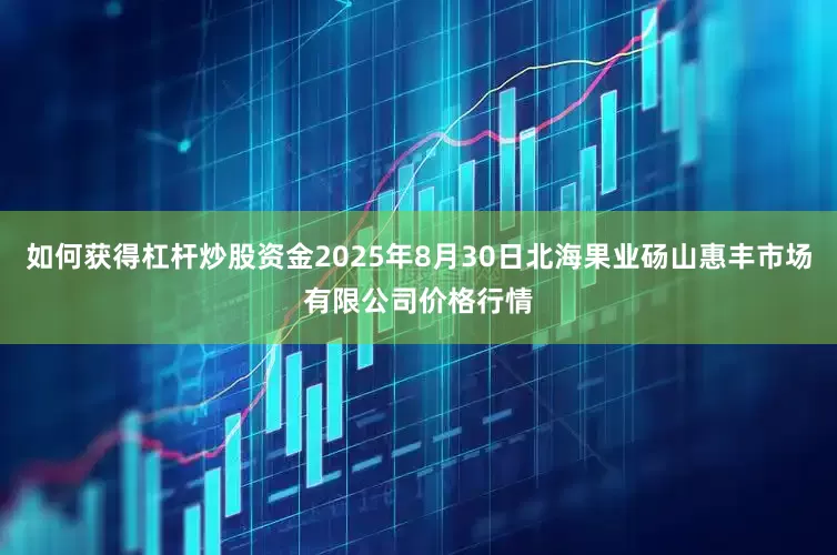 如何获得杠杆炒股资金2025年8月30日北海果业砀山惠丰市场有限公司价格行情