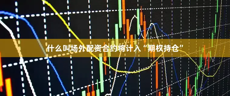 什么叫场外配资合约将计入“期权持仓”