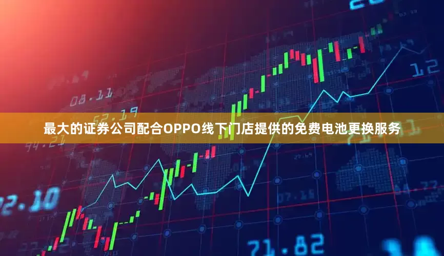 最大的证券公司配合OPPO线下门店提供的免费电池更换服务