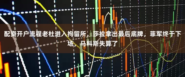 配资开户流程老杜进入拘留所，莎拉拿出最后底牌，菲军终于下场，马科斯失算了