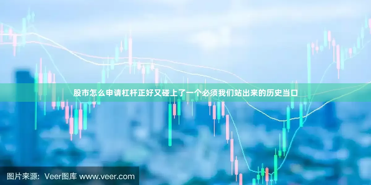 股市怎么申请杠杆正好又碰上了一个必须我们站出来的历史当口