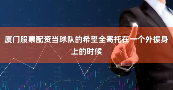 厦门股票配资当球队的希望全寄托在一个外援身上的时候