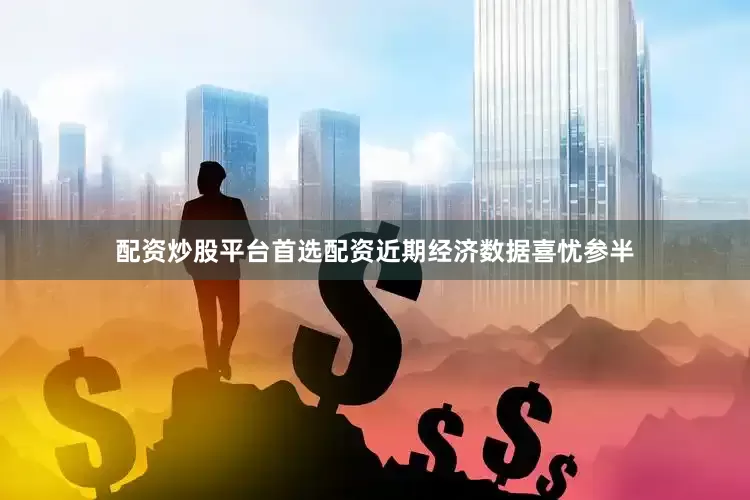 配资炒股平台首选配资近期经济数据喜忧参半