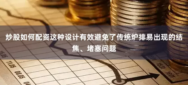 炒股如何配资这种设计有效避免了传统炉排易出现的结焦、堵塞问题