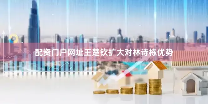 配资门户网址王楚钦扩大对林诗栋优势