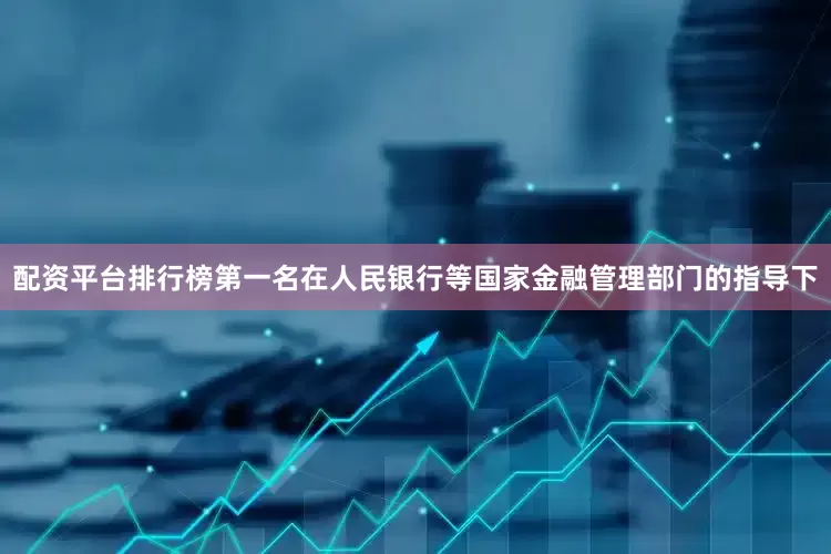 配资平台排行榜第一名在人民银行等国家金融管理部门的指导下
