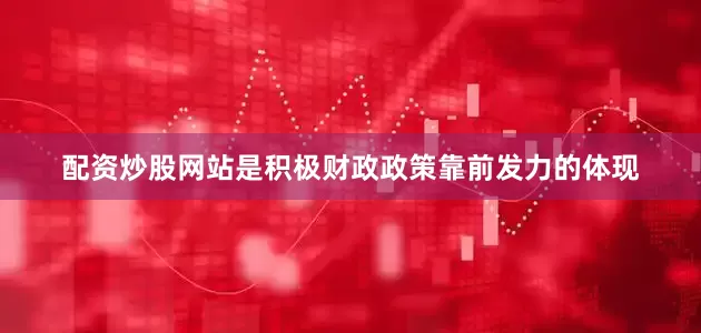 配资炒股网站是积极财政政策靠前发力的体现