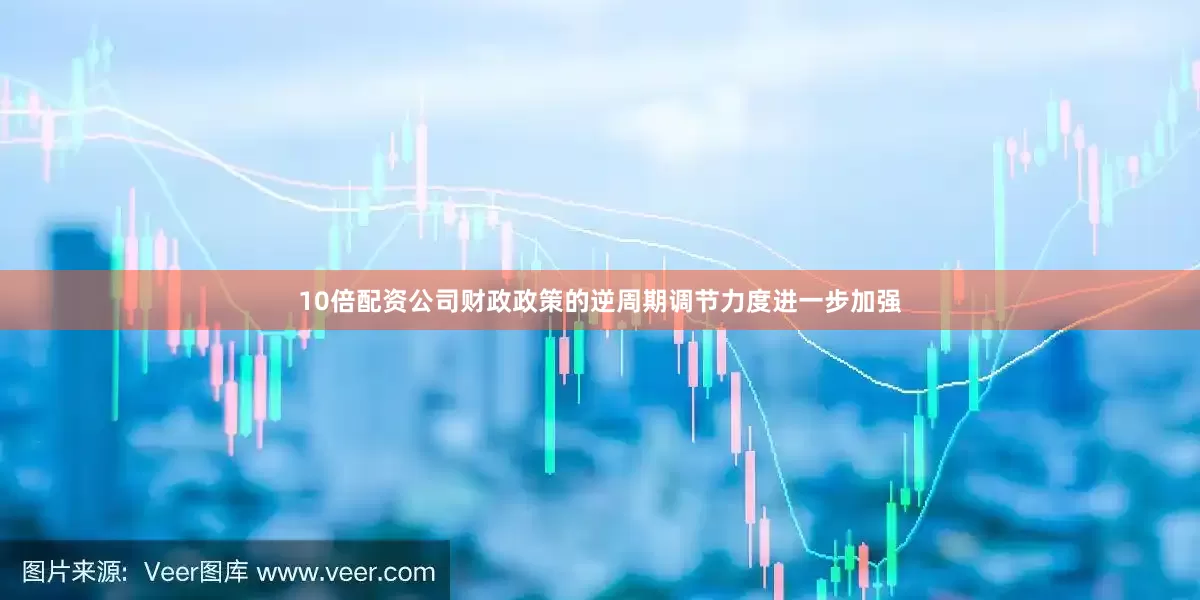 10倍配资公司财政政策的逆周期调节力度进一步加强