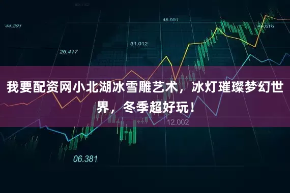 我要配资网小北湖冰雪雕艺术，冰灯璀璨梦幻世界，冬季超好玩！