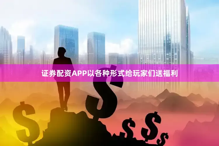 证券配资APP以各种形式给玩家们送福利
