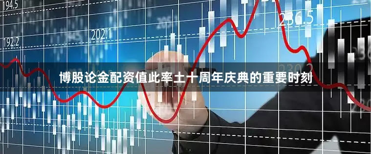 博股论金配资值此率土十周年庆典的重要时刻