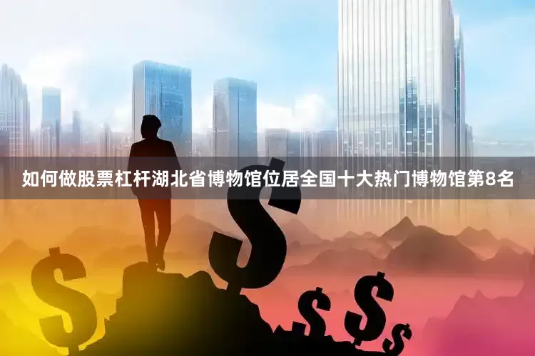 如何做股票杠杆湖北省博物馆位居全国十大热门博物馆第8名