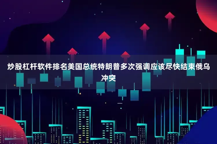 炒股杠杆软件排名美国总统特朗普多次强调应该尽快结束俄乌冲突