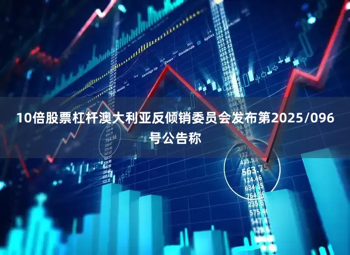 10倍股票杠杆澳大利亚反倾销委员会发布第2025/096号公告称