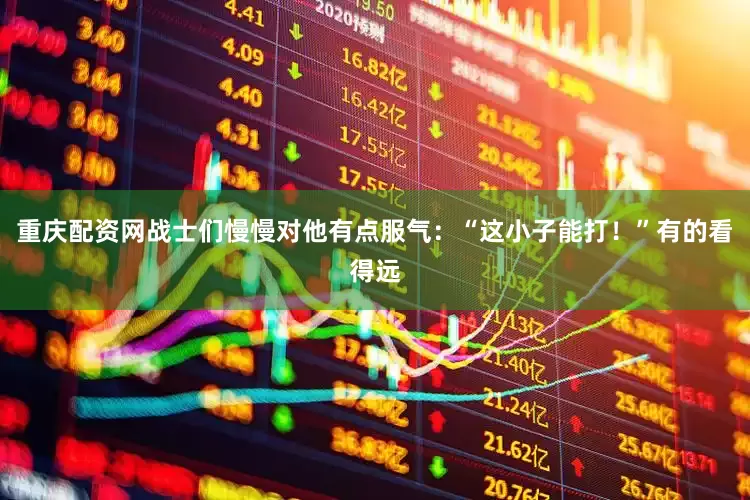 重庆配资网战士们慢慢对他有点服气：“这小子能打！”有的看得远