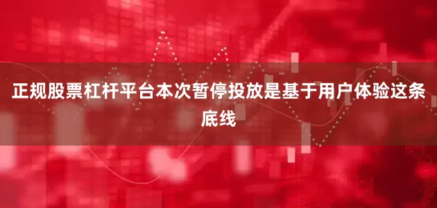 正规股票杠杆平台本次暂停投放是基于用户体验这条底线