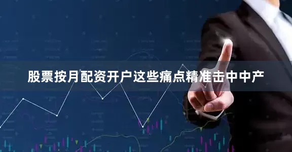 股票按月配资开户这些痛点精准击中中产