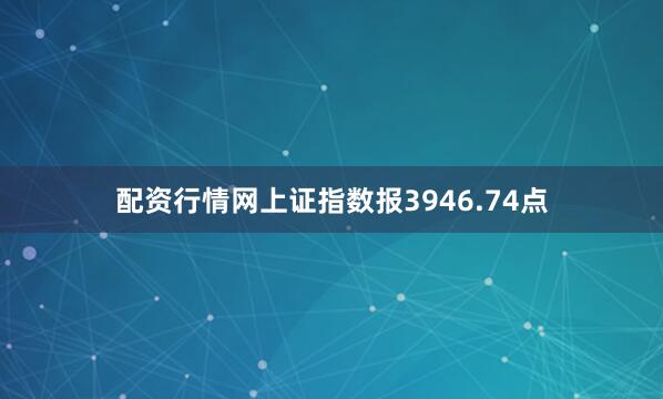 配资行情网上证指数报3946.74点