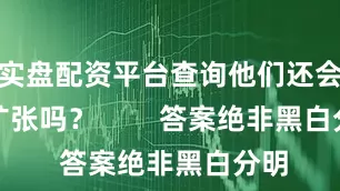 实盘配资平台查询他们还会想扩张吗？        答案绝非黑白分明