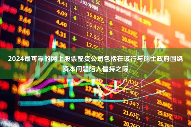 2024最可靠的网上股票配资公司包括在该行与瑞士政府围绕资本问题陷入僵持之际