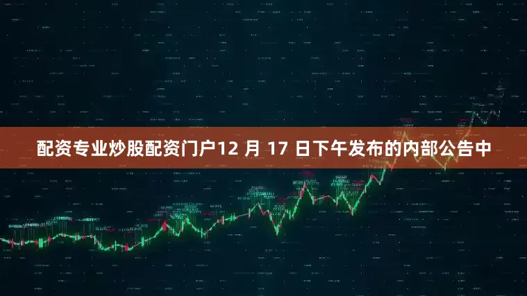 配资专业炒股配资门户12 月 17 日下午发布的内部公告中