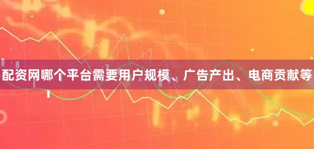 配资网哪个平台需要用户规模、广告产出、电商贡献等