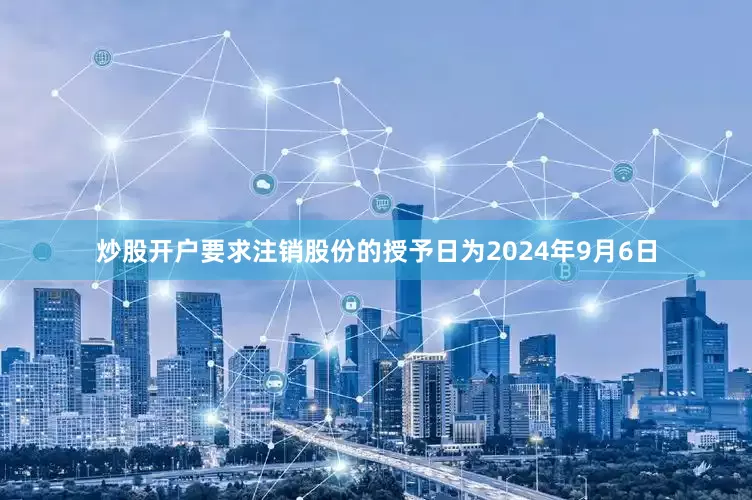 炒股开户要求注销股份的授予日为2024年9月6日