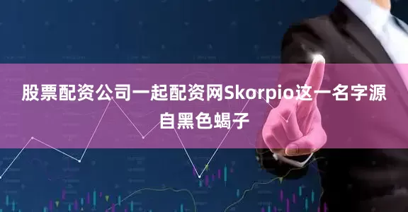 股票配资公司一起配资网Skorpio这一名字源自黑色蝎子
